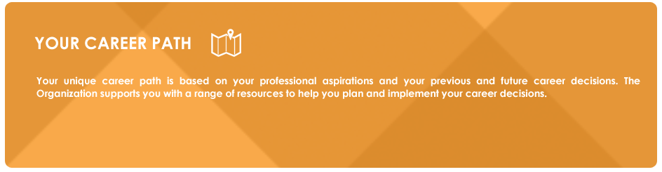 YOUR CAREER PATH: Your unique career path is based on your professional aspirations and your previous and future career decisions. The Organization supports you with a range of resources to help you plan and implement your career decisions.